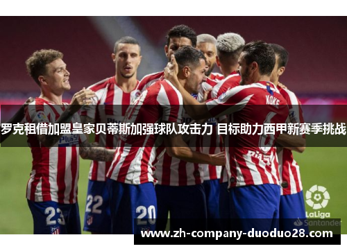 罗克租借加盟皇家贝蒂斯加强球队攻击力 目标助力西甲新赛季挑战