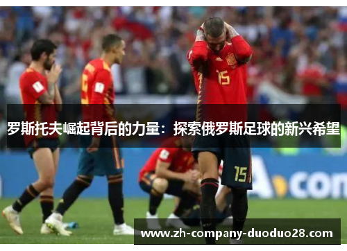 罗斯托夫崛起背后的力量：探索俄罗斯足球的新兴希望