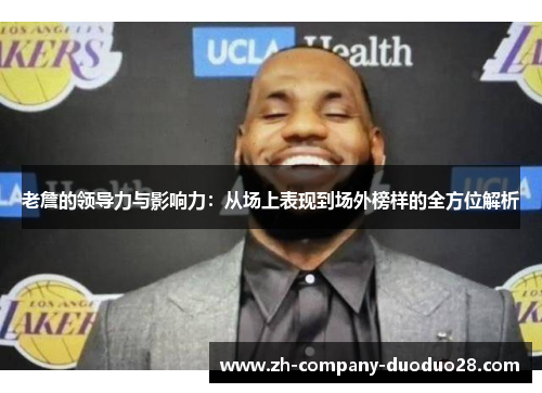 老詹的领导力与影响力:从场上表现到场外榜样的全方位解析 老詹的领导力与影响力:从场上表现到场外榜样的全方位解析