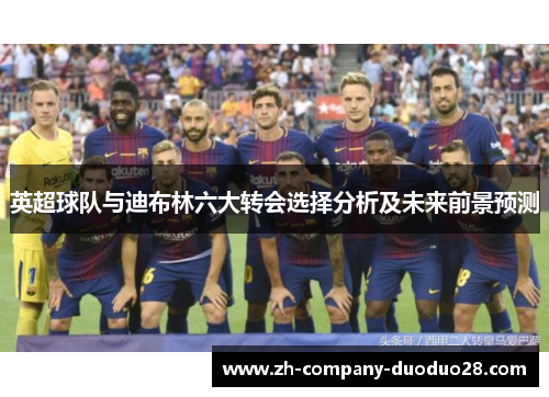 英超球队与迪布林六大转会选择分析及未来前景预测