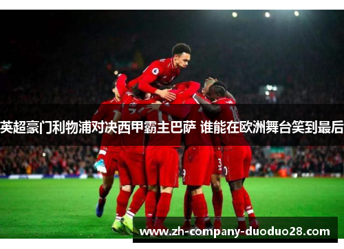 英超豪门利物浦对决西甲霸主巴萨 谁能在欧洲舞台笑到最后 英超豪门利物浦对决西甲霸主巴萨 谁能在欧洲舞台笑到最后