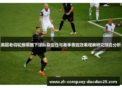 英超老将轮换策略下球队稳定性与赛季表现效果观察研究综合分析