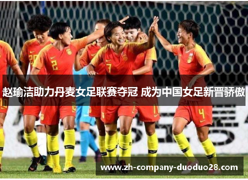 赵瑜洁助力丹麦女足联赛夺冠 成为中国女足新晋骄傲