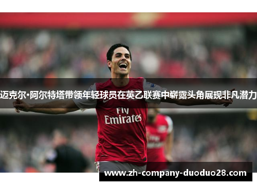 迈克尔·阿尔特塔带领年轻球员在英乙联赛中崭露头角展现非凡潜力 迈克尔·阿尔特塔带领年轻球员在英乙联赛中崭露头角展现非凡潜力