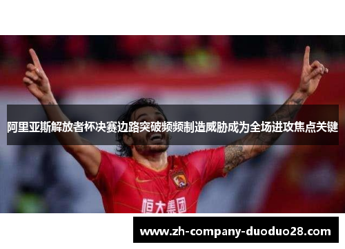 阿里亚斯解放者杯决赛边路突破频频制造威胁成为全场进攻焦点关键 阿里亚斯解放者杯决赛边路突破频频制造威胁成为全场进攻焦点关键
