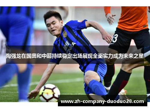 陶强龙在国奥和中超持续稳定出场展现全面实力成为未来之星 陶强龙在国奥和中超持续稳定出场展现全面实力成为未来之星
