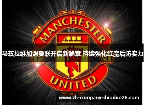 马兹拉维加盟曼联开启新篇章 持续强化红魔后防实力 马兹拉维加盟曼联开启新篇章 持续强化红魔后防实力